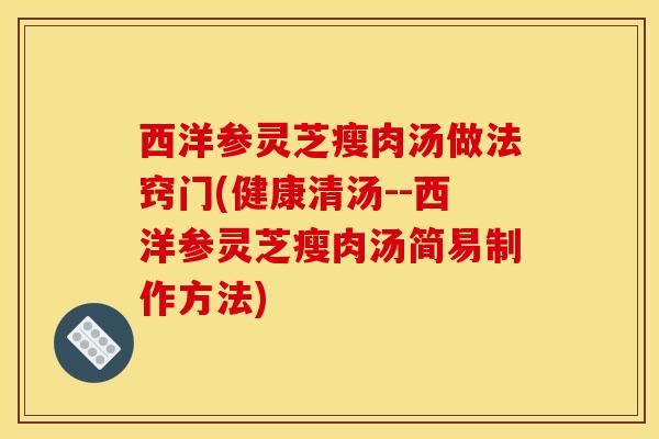 西洋参灵芝瘦肉汤做法窍门(健康清汤--西洋参灵芝瘦肉汤简易制作方法)