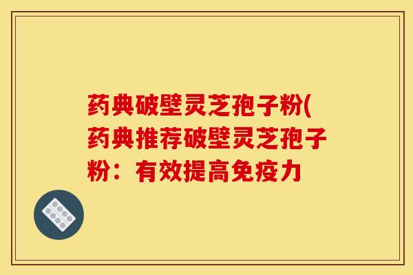 药典破壁灵芝孢子粉(药典推荐破壁灵芝孢子粉:有效提高免疫力