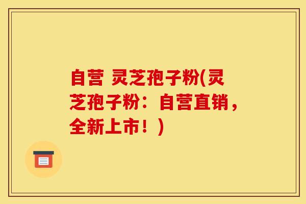 自营 灵芝孢子粉(灵芝孢子粉:自营直销,全新上市!)
