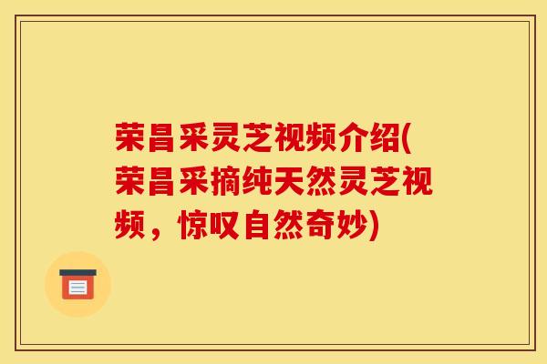 荣昌采灵芝视频介绍(荣昌采摘纯天然灵芝视频,惊叹自然奇妙)