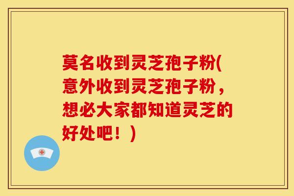 莫名收到灵芝孢子粉(意外收到灵芝孢子粉,想必大家都知道灵芝的好处吧!)