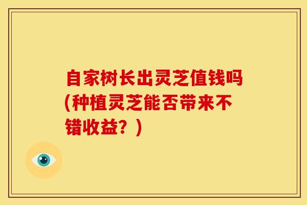 自家树长出灵芝值钱吗(种植灵芝能否带来不错收益？)
