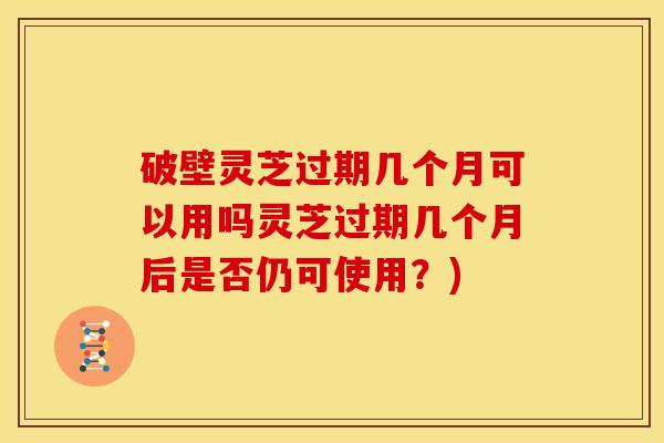 破壁灵芝过期几个月可以用吗灵芝过期几个月后是否仍可使用?)