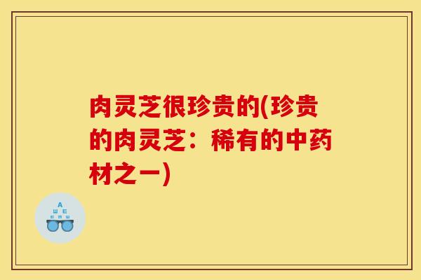 肉灵芝很珍贵的(珍贵的肉灵芝:稀有的中药材之一)