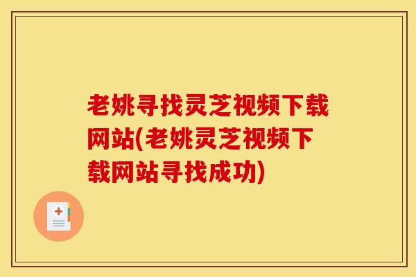 老姚寻找灵芝视频下载网站(老姚灵芝视频下载网站寻找成功)