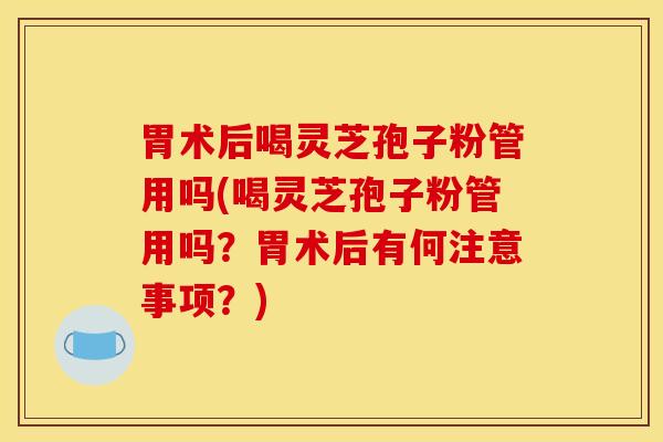 胃术后喝灵芝孢子粉管用吗(喝灵芝孢子粉管用吗？胃术后有何注意事项？)