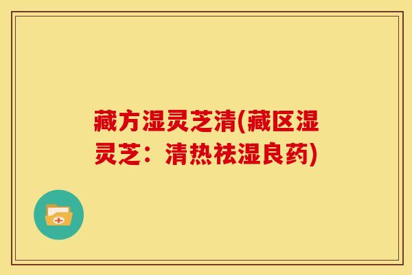 藏方湿灵芝清(藏区湿灵芝:清热祛湿良药)