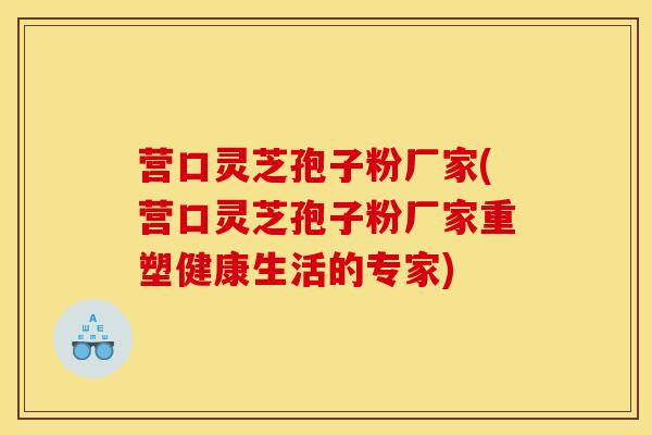 营口灵芝孢子粉厂家(营口灵芝孢子粉厂家重塑健康生活的专家)