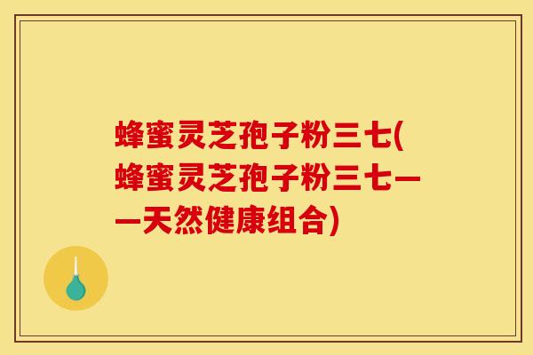 蜂蜜灵芝孢子粉三七(蜂蜜灵芝孢子粉三七——天然健康组合)