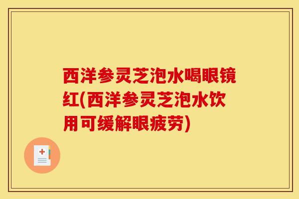 西洋参灵芝泡水喝眼镜红(西洋参灵芝泡水饮用可缓解眼疲劳)