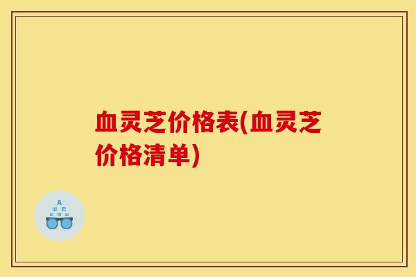 血灵芝价格表(血灵芝价格清单)