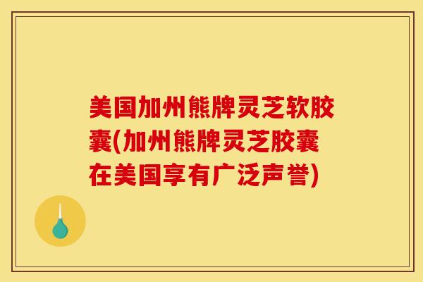 美国加州熊牌灵芝软胶囊(加州熊牌灵芝胶囊在美国享有广泛声誉)