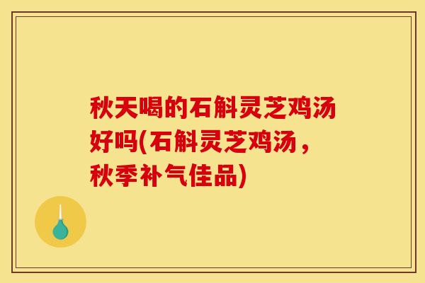秋天喝的石斛灵芝鸡汤好吗(石斛灵芝鸡汤，秋季补气佳品)