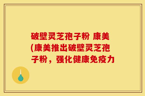 破壁灵芝孢子粉 康美(康美推出破壁灵芝孢子粉,强化健康免疫力