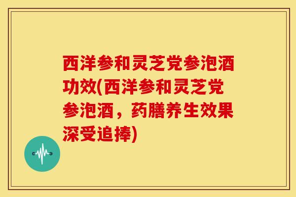 西洋参和灵芝党参泡酒功效(西洋参和灵芝党参泡酒,药膳养生效果深受追捧)