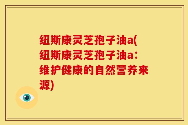 纽斯康灵芝孢子油a(纽斯康灵芝孢子油a：维护健康的自然营养来源)