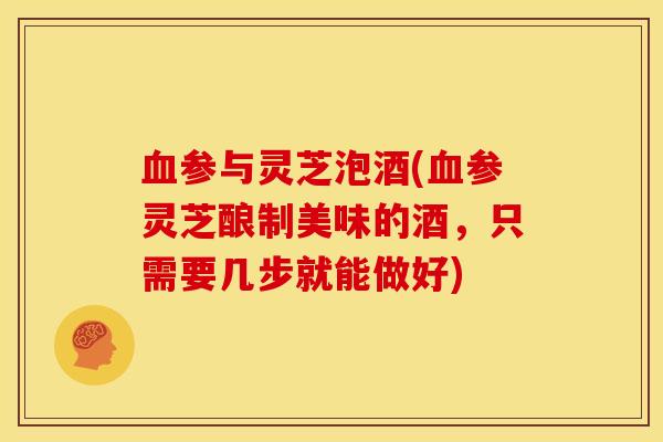 血参与灵芝泡酒(血参灵芝酿制美味的酒,只需要几步就能做好)