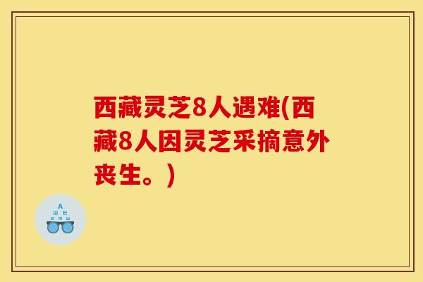 西藏灵芝8人遇难(西藏8人因灵芝采摘意外丧生。)