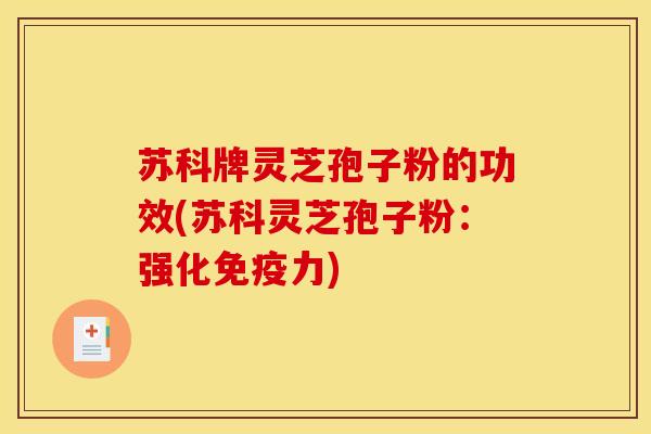 苏科牌灵芝孢子粉的功效(苏科灵芝孢子粉：强化免疫力)