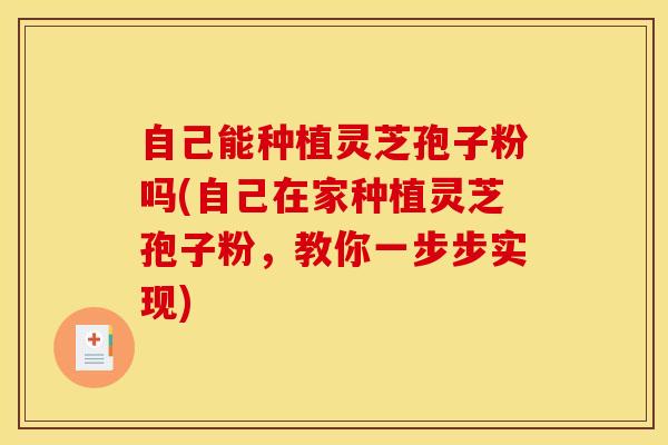 自己能种植灵芝孢子粉吗(自己在家种植灵芝孢子粉,教你一步步实现)