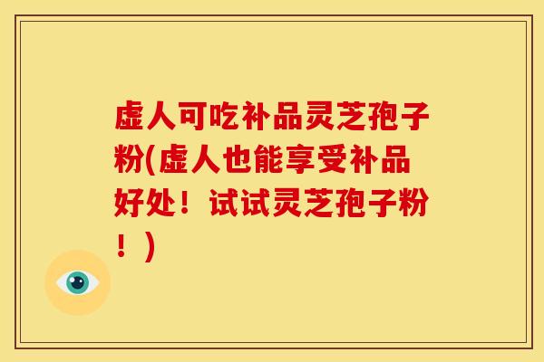 虚人可吃补品灵芝孢子粉(虚人也能享受补品好处!试试灵芝孢子粉!)