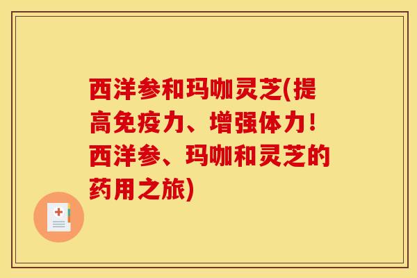 西洋参和玛咖灵芝(提高免疫力、增强体力!西洋参、玛咖和灵芝的药用之旅)