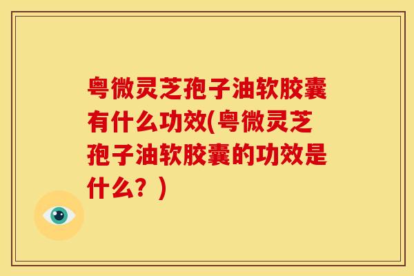 粤微灵芝孢子油软胶囊有什么功效(粤微灵芝孢子油软胶囊的功效是什么?)