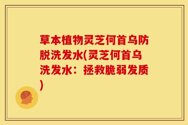 草本植物灵芝何首乌防脱洗发水(灵芝何首乌洗发水：拯救脆弱发质)