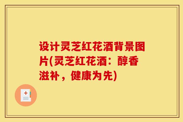 设计灵芝红花酒背景图片(灵芝红花酒:醇香滋补,健康为先)