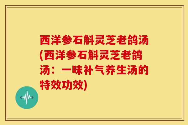 西洋参石斛灵芝老鸽汤(西洋参石斛灵芝老鸽汤:一味补气养生汤的特效功效)
