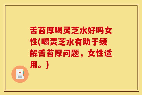 舌苔厚喝灵芝水好吗女性(喝灵芝水有助于缓解舌苔厚问题，女性适用。)