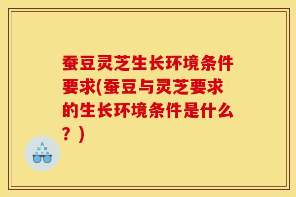 蚕豆灵芝生长环境条件要求(蚕豆与灵芝要求的生长环境条件是什么？)