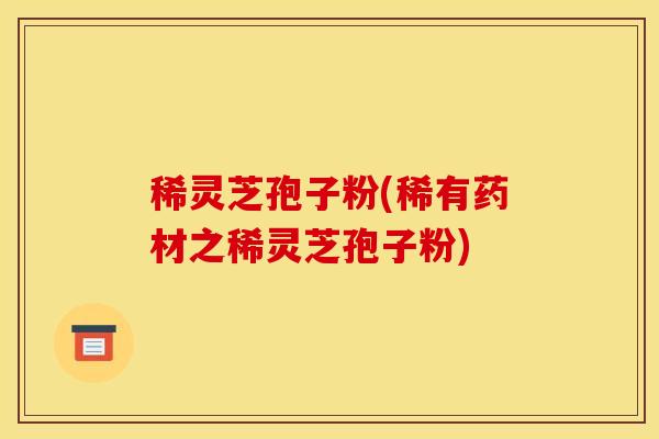 稀灵芝孢子粉(稀有药材之稀灵芝孢子粉)
