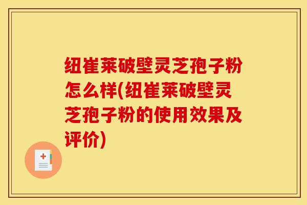 纽崔莱破壁灵芝孢子粉怎么样(纽崔莱破壁灵芝孢子粉的使用效果及评价)