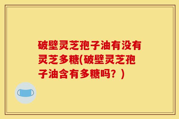 破壁灵芝孢子油有没有灵芝多糖(破壁灵芝孢子油含有多糖吗？)