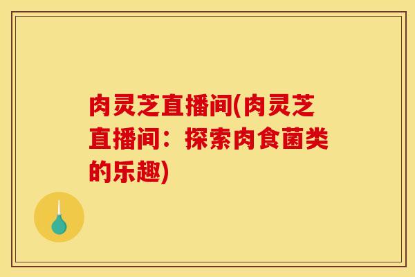 肉灵芝直播间(肉灵芝直播间:探索肉食菌类的乐趣)