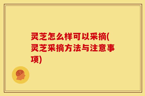 灵芝怎么样可以采摘(灵芝采摘方法与注意事项)