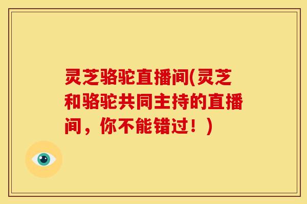 灵芝骆驼直播间(灵芝和骆驼共同主持的直播间,你不能错过!)