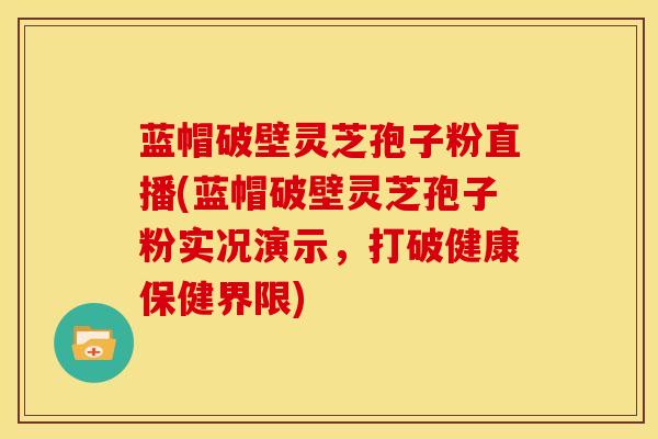 蓝帽破壁灵芝孢子粉直播(蓝帽破壁灵芝孢子粉实况演示,打破健康保健界限)