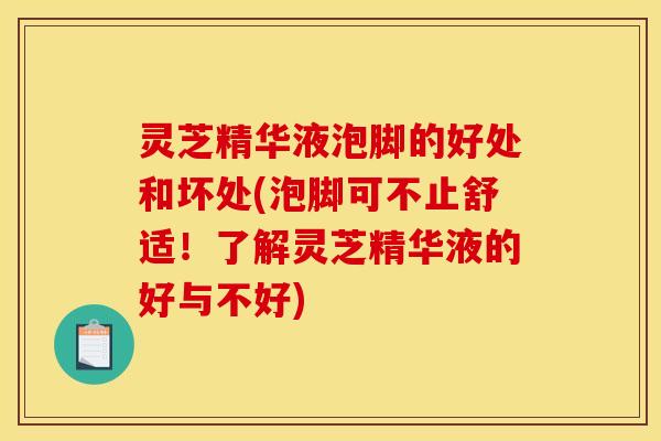灵芝精华液泡脚的好处和坏处(泡脚可不止舒适!了解灵芝精华液的好与不好)