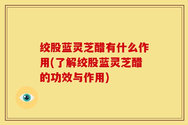 绞股蓝灵芝醋有什么作用(了解绞股蓝灵芝醋的功效与作用)