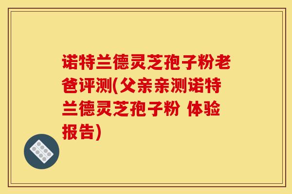 诺特兰德灵芝孢子粉老爸评测(父亲亲测诺特兰德灵芝孢子粉 体验报告)