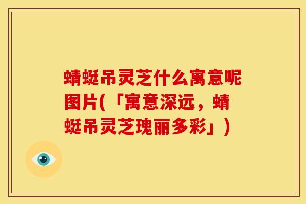 蜻蜓吊灵芝什么寓意呢图片(「寓意深远，蜻蜓吊灵芝瑰丽多彩」)