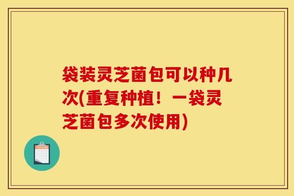 袋装灵芝菌包可以种几次(重复种植!一袋灵芝菌包多次使用)