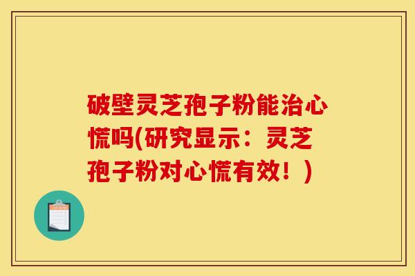 破壁灵芝孢子粉能治心慌吗(研究显示:灵芝孢子粉对心慌有效!)