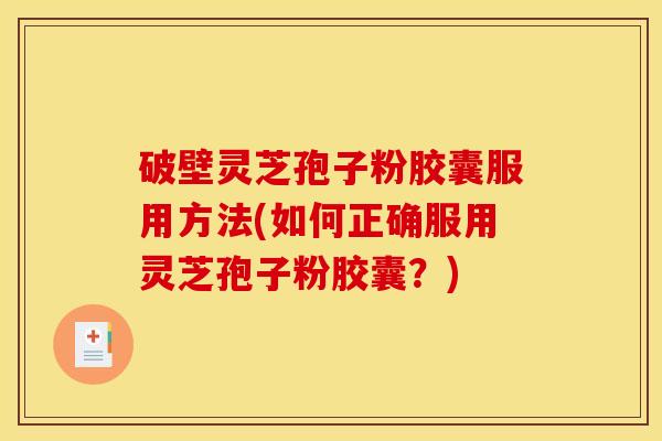 破壁灵芝孢子粉胶囊服用方法(如何正确服用灵芝孢子粉胶囊?)