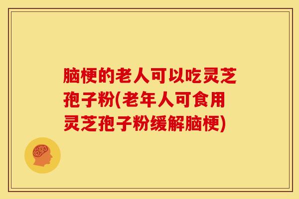 脑梗的老人可以吃灵芝孢子粉(老年人可食用灵芝孢子粉缓解脑梗)