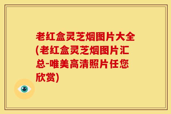 老红盒灵芝烟图片大全(老红盒灵芝烟图片汇总-唯美高清照片任您欣赏)