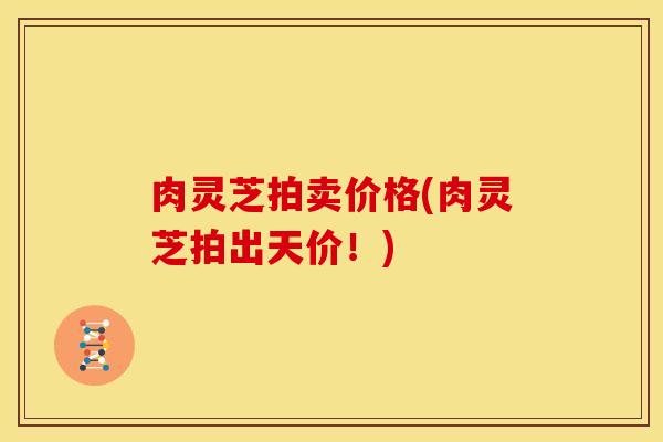 肉灵芝拍卖价格(肉灵芝拍出天价!)