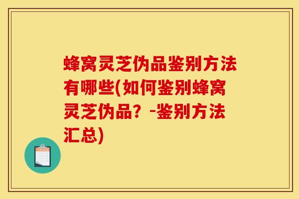 蜂窝灵芝伪品鉴别方法有哪些(如何鉴别蜂窝灵芝伪品?-鉴别方法汇总)